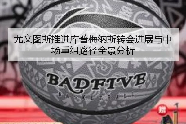 尤文图斯推进库普梅纳斯转会进展与中场重组路径全景分析