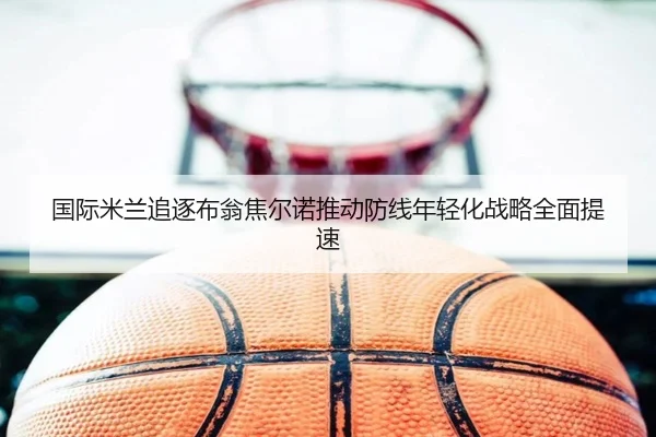 国际米兰追逐布翁焦尔诺推动防线年轻化战略全面提速