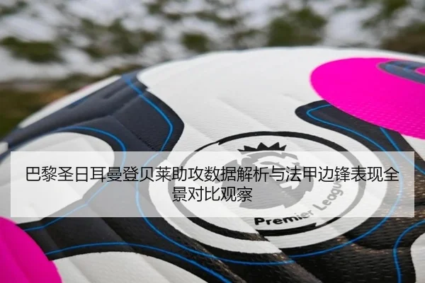 巴黎圣日耳曼登贝莱助攻数据解析与法甲边锋表现全景对比观察