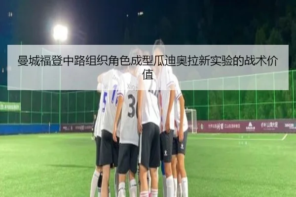 曼城福登中路组织角色成型瓜迪奥拉新实验的战术价值