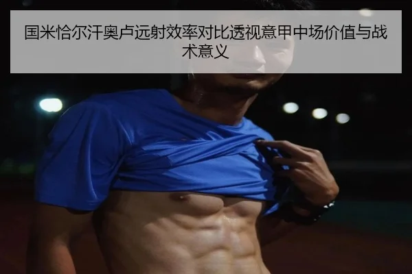 国米恰尔汗奥卢远射效率对比透视意甲中场价值与战术意义