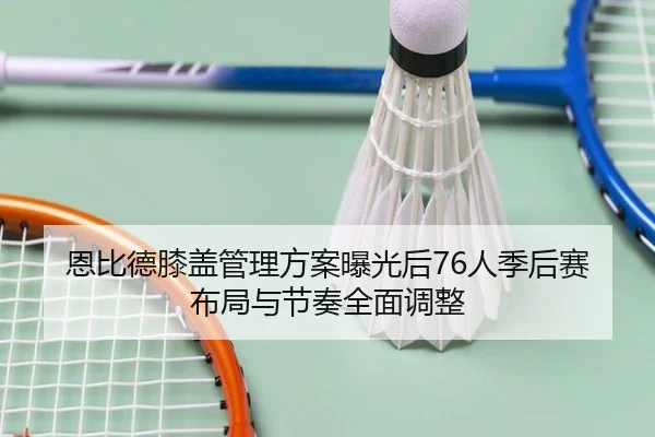 恩比德膝盖管理方案曝光后76人季后赛布局与节奏全面调整