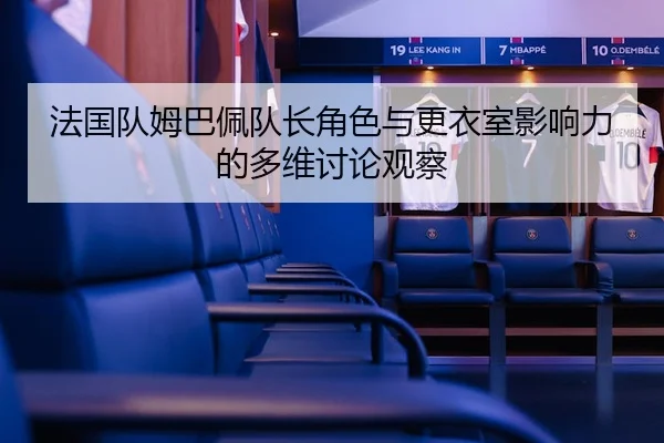 法国队姆巴佩队长角色与更衣室影响力的多维讨论观察