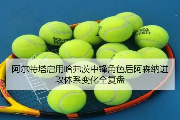 阿尔特塔启用哈弗茨中锋角色后阿森纳进攻体系变化全复盘