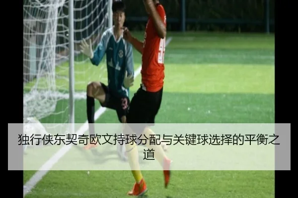 独行侠东契奇欧文持球分配与关键球选择的平衡之道