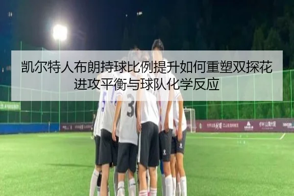 凯尔特人布朗持球比例提升如何重塑双探花进攻平衡与球队化学反应